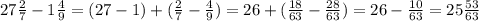 27\frac{2}{7}-1\frac{4}{9}=(27-1)+(\frac{2}{7}-\frac{4}{9})=26+(\frac{18}{63}-\frac{28}{63})=26-\frac{10}{63}=25\frac{53}{63}