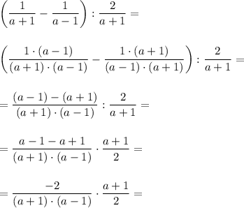 \displaystyle\left(\frac{1}{a+1} -\frac{1}{a-1} \right):\frac{2}{a+1} =left(\frac{1\cdot(a-1)}{(a+1)\cdot(a-1)} -\frac{1\cdot(a+1)}{(a-1)\cdot(a+1)} \right):\frac{2}{a+1} ==\frac{(a-1)-(a+1)}{(a+1)\cdot(a-1)} :\frac{2}{a+1} ==\frac{a-1-a+1}{(a+1)\cdot(a-1)} \cdot\frac{a+1}{2} ==\frac{-2}{(a+1)\cdot(a-1)} \cdot\frac{a+1}{2} =