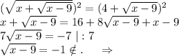 (\sqrt{x+\sqrt{x-9} })^2 =(4+\sqrt{x-9})^2\\x+\sqrt{x-9}=16+8\sqrt{x-9}+x-9\\7\sqrt{x-9}=-7\ |:7\\\sqrt{x-9} =-1\notin .\ \ \ \ \Rightarrow
