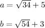 a=\sqrt{34} +5b=\sqrt{54} +3