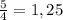 \frac{5}{4} =1,25