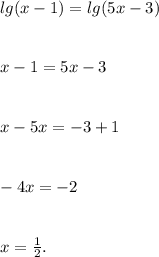 lg(x - 1) = lg(5x - 3) \\ \\ \\ x - 1 = 5x - 3 \\ \\ \\ x - 5x = - 3 + 1 \\ \\ \\ - 4x = - 2 \\ \\ \\ x = \frac{1}{2} .