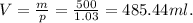 V=\frac{m}{p}= \frac{500}{1.03} =485.44 ml.