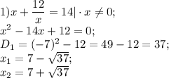 1) x+\dfrac{12}{x} =14|\cdot x\neq 0;\\x^{2} -14x+12=0;\\D{_1}= (-7) ^{2} -12=49-12=37;\\x{_1}= 7-\sqrt{37} ;\\x{_2}= 7+\sqrt{37}