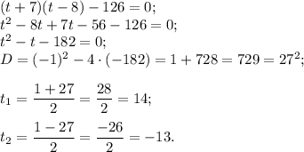 (t+7)(t-8)-126=0;\\t^{2} -8t+7t-56-126=0;\\t^{2}-t- 182=0;\\D= (-1) ^{2} -4\cdot(-182)= 1+728=729=27^{2} ;t{_1}= \dfrac{1+27}{2} =\dfrac{28}{2} =14;t{_2}= \dfrac{1-27}{2} =\dfrac{-26}{2} =-13.