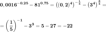 \displaystyle\bf\\0,0016^{-0,25}-81^{0,75}=\big((0,2)^4\big)^{-\frac{1}{4}} -\big(3^4\big)^\frac{3}{4}==\bigg(\frac{1}{5}\bigg)^{-1}-3^3=5-27=-22