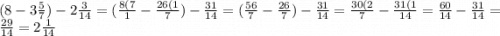 (8-3\frac{5}{7} )-2\frac{3}{14} =(\frac{8(7}{1} -\frac{26(1}{7} )-\frac{31}{14}=(\frac{56}{7}- \frac{26}{7} )-\frac{31}{14}=\frac{30(2}{7} -\frac{31(1}{14}=\frac{60}{14} -\frac{31}{14} =\frac{29}{14} =2\frac{1}{14}