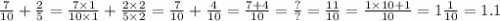 \frac{7}{10} + \frac{2}{5} = \frac{7 \times 1}{10 \times 1} + \frac{2 \times 2}{5 \times 2} = \frac{7}{10} + \frac{4}{10} = \frac{7 + 4}{10} = \frac{?}{?} = \frac{11}{10} = \frac{1 \times 10 + 1}{10} = 1 \frac{1}{10} = 1.1 \\ \ \\