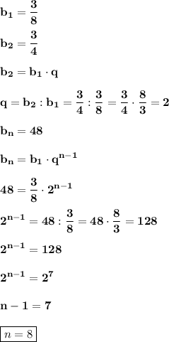 \displaystyle\bf\\b_{1} =\frac{3}{8} b_{2} =\frac{3}{4} b_{2} =b_{1} \cdot qq=b_{2} :b_{1} =\frac{3}{4} :\frac{3}{8} =\frac{3}{4} \cdot\frac{8}{3} =2b_{n} =48b_{n} =b_{1} \cdot q^{n-1} 48=\frac{3}{8} \cdot2^{n-1} 2^{n-1} =48:\frac{3}{8} =48\cdot\frac{8}{3} =1282^{n-1} =1282^{n-1} =2^{7} n-1=7boxed{n=8}