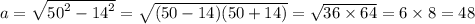 a = \sqrt{ {50}^{2} - {14}^{2} } = \sqrt{(50 - 14)(50 + 14)} = \sqrt{36 \times 64} = 6 \times 8 = 48