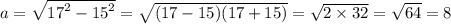 a = \sqrt{ {17}^{2} - {15}^{2} } = \sqrt{(17 - 15)(17 + 15)} = \sqrt{2 \times 32} = \sqrt{64} = 8 \\