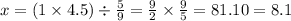 x = (1 \times 4.5) \div \frac{5}{9} = \frac{9}{2} \times \frac{9}{5} = 81.10 = 8.1