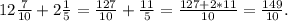 12\frac{7}{10}+2\frac{1}{5}=\frac{127}{10}+\frac{11}{5} =\frac{127+2*11}{10}=\frac{149}{10}.\\