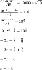 \frac{0,1*0,001^x}{\sqrt{10} }=10000*\sqrt{10}frac{10^-^1*10^-^2^x}{10^\frac{1}{2} }=10^\frac{9}{2}frac{10^-^2^x^-^1}{10^\frac{1}{2} }=10^\frac{9}{2}10^-^2^x^-^\frac{3}{2}=10^\frac{9}{2}-2x-\frac{3}{2}=\frac{9}{2}-2x=\frac{9}{2}+\frac{3}{2}-2x=6x=-3