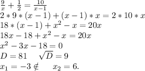 \frac{9}{x}+\frac{1}{2}=\frac{10}{x-1} \\2*9*(x-1)+(x-1)*x=2*10*x\\18*(x-1)+x^2-x=20x\\18x-18+x^2-x=20x\\x^2-3x-18=0\\D=81\ \ \ \ \sqrt{D}=9\\x_1=-3\notin\ \ \ \ x_2=6.
