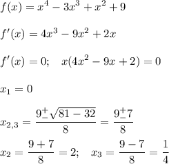 \displaystyle f(x)=x^4-3x^3+x^2+9f'(x)=4x^3-9x^2+2xf'(x)=0;\;\;\;x(4x^2-9x+2)=0x_1 = 0x_{2,3}=\frac{9^+_-\sqrt{81-32} }{8}=\frac{9^+_-7}{8}x_2=\frac{9+7}{8}=2;\;\;\;x_3=\frac{9-7}{8}=\frac{1}{4}