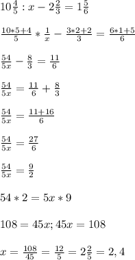 10\frac{4}{5} :x-2\frac{2}{3}=1\frac{5}{6}frac{10*5+4}{5} *\frac{1}{x} -\frac{3*2+2}{3}=\frac{6*1+5}{6} frac{54}{5x}-\frac{8}{3} =\frac{11}{6}frac{54}{5x} =\frac{11}{6}+\frac{8}{3} frac{54}{5x} = \frac{11+16}{6} frac{54}{5x} = \frac{27}{6} frac{54}{5x} = \frac{9}{2}54*2=5x*9108=45x; 45x=108 x=\frac{108}{45}=\frac{12}{5}=2\frac{2}{5}=2,4