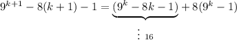 9^{k+1} - 8(k+1)- 1=\underset{\vdots\ 16}{\underbrace{(9^k- 8k-1)}}+8(9^k -1)