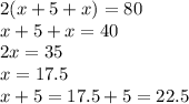 2(x + 5 + x) = 80 \\ x + 5 + x = 40 \\ 2x = 35 \\ x = 17.5 \\ x + 5 = 17.5 + 5 = 22.5
