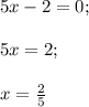 5x - 2 = 0;5x=2;x=\frac{2}{5}