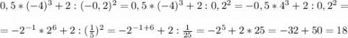 0,5 * (-4)^{3} + 2 : (-0,2)^{2} = 0,5 * (-4)^{3} + 2 : 0,2^{2}=-0,5 * 4^{3} + 2 : 0,2^{2}==-2^{-1}*2^{6}+2:(\frac{1}{5})^{2} =-2^{-1+6} +2:\frac{1}{25} =-2^{5}+2*25 =-32+50=18