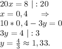 20x=8\ |:20\\x=0,4\ \ \ \ \Rightarrow\\10*0,4-3y=0\\3y=4\ |:3\\y=\frac{4}{3}\approx1,33.