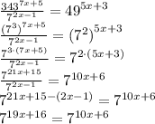 \frac{343^{7x + 5} }{ {7}^{2x - 1} } = {49}^{5x + 3} \\ \frac{{( {7}^{3} )}^{7x + 5} }{ {7}^{2x - 1} } = {( {7}^{2} )}^{5x + 3} \\ \frac{{{7}}^{3 \cdot(7x + 5)} }{ {7}^{2x - 1} } = {7}^{2 \cdot(5x + 3)} \\ \frac{{{7}}^{21x + 15} }{ {7}^{2x - 1} } = {7}^{10x + 6} \\ {7}^{21x + 15 - (2x - 1)} = {7}^{10x + 6} \\ {7}^{19x + 16} = 7^{10x + 6}