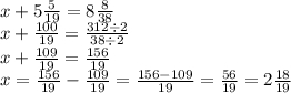 x + 5 \frac{5}{19} = 8 \frac{8}{38} \\x + \frac{100}{19} = \frac{312 \div 2}{38 \div 2} \\ x + \frac{109}{19} = \frac{156}{19} \\ x = \frac{156}{19} - \frac{109}{19} = \frac{156 - 109}{19} = \frac{56}{19} = 2 \frac{18}{19}