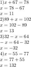 1)x + 67 = 78 \\ x = 78 - 67 \\ x = 11 \\ 2)89 + x = 102 \\ x = 102 - 89 \\ x = 13 \\ 3)32 - x = 64 \\ - x = 64 - 32 \\ x = - 32 \\ 4)x - 55 = 77 \\ x = 77 + 55 \\ x = 132
