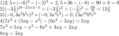 1) 2,5*(-6)^{2} -(-2)^{3} =2,5*36-(-8)=90+8=8\\2) (-3 \frac{1}{2} )^{28-25+3-4}= (-3 \frac{1}{2} )^2=(-\frac{7}{2})^{2}=\frac{49}{4}=12 \frac{1}{2}\\3) (-0,3a^{5}b^{3}c)^{2}*(-0,5a^{3}c^{2})=0,15a^{13}b^{6}c^{4}\\4) 7x^{2} +(5xy-x^{2} )-(6x^{2} -3xy)=2xy\\7x^{2} +5xy-x^{2} -6x^{2} +3xy=2xy\\8xy=2xy