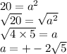 20 ={a}^{2} \\ \sqrt{20} = \sqrt{ {a}^{2} } \\ \sqrt{4 \times 5} = a \\ a = + - 2 \sqrt{5}