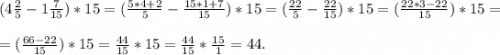 (4\frac{2}{5} -1\frac{7}{15} ) * 15=(\frac{5*4+2}{5} -\frac{15*1+7}{15}) * 15 = (\frac{22}{5} -\frac{22}{15} )* 15=(\frac{22*3-22}{15} )*15==(\frac{66-22}{15} )*15=\frac{44}{15} *15=\frac{44}{15} *\frac{15}{1} =44.