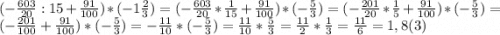 (-\frac{603}{20} : 15 +\frac{91}{100})*(-1\frac{2}{3}) = (-\frac{603}{20} * \frac{1}{15} +\frac{91}{100})*(-\frac{5}{3}) = (-\frac{201}{20} * \frac{1}{5} +\frac{91}{100})*(-\frac{5}{3}) = (-\frac{201}{100} +\frac{91}{100})*(-\frac{5}{3}) = -\frac{11}{10} *(-\frac{5}{3}) = \frac{11}{10} *\frac{5}{3} = \frac{11}{2} *\frac{1}{3} = \frac{11}{6} = 1,8(3)