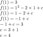 f(1) = 3 \\ f(1) = {1}^{2} - 2 \times 1 + c \\ f(1) = 1 - 2 + c \\ f(1) = - 1 + c \\ - 1 + c = 3 \\ c = 3 + 1 \\ c = 4