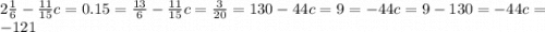 2 \frac{1}{6} - \frac{11}{15} c = 0.15 = \frac{13}{6} - \frac{11}{15} c = \frac{3}{20} = 130 - 44c = 9 = - 44c = 9 - 130 = - 44c = - 121