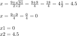 x = \frac{9 + \sqrt{81} }{2 \times 2} = \frac{9 + 9}{4} = \frac{18}{4} = 4 \frac{1}{2} = 4.5 \\ \\ x = \frac{9 - 9}{4} = \frac{0}{4} = 0 \\ \\ x 1= {0} \\ x2 = {4.5}
