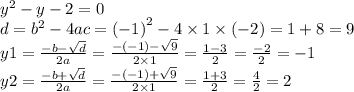 {y}^{2} - y - 2 = 0 \\ d = {b}^{2} - 4ac = {( - 1)}^{2} - 4 \times 1 \times ( - 2) = 1 + 8 = 9 \\ y1 = \frac{ - b - \sqrt{d} }{2a} = \frac{ - ( - 1) - \sqrt{9} }{2 \times 1} = \frac{1 - 3}{2} = \frac{ - 2}{2} = - 1 \\ y2 = \frac{ - b + \sqrt{d} }{2a} = \frac{ - ( - 1) + \sqrt{9} }{2 \times 1} = \frac{1 + 3}{2} = \frac{4}{2} = 2