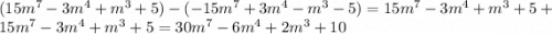 (15m^{7}-3m^{4}+m^{3}+5)-(-15m^{7}+3m^{4}-m^{3}-5)= 15m^{7}-3m^{4}+m^{3}+5+15m^{7}-3m^{4}+m^{3}+5=30m^{7}-6m^{4}+2m^{3}+10