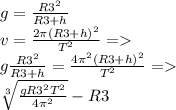 g = \frac{R3^{2} }{R3+h} \\v= \frac{2\pi (R3+h)^{2}}{T^{2}} =\\g\frac{R3^{2}}{R3+h} = \frac{4\pi ^{2} (R3+h)^{2}}{T^{2}} =\\\sqrt[3]{\frac{gR3^{2}T^{2}}{4\pi ^{2}} } -R3