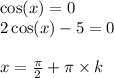 \cos(x) = 0 \\ 2 \cos(x) - 5 = 0 \\ \\ x = \frac{\pi}{2} + \pi \times k \\