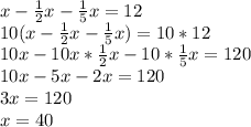x-\frac{1}{2}x-\frac{1}{5}x=12\\10(x-\frac{1}{2}x-\frac{1}{5}x)=10*12\\10x-10x*\frac{1}{2}x-10*\frac{1}{5}x=120\\10x-5x-2x=120\\3x=120\\x=40
