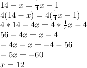 14-x=\frac{1}{4}x -1\\4(14-x)=4(\frac{1}{4}x-1)\\4*14-4x=4*\frac{1}{4}x-4\\56-4x=x-4\\-4x-x=-4-56\\-5x=-60\\x=12