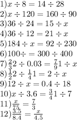 1)x \div 8 = 14 \div 28 \\ 2)x \div 120 = 160 \div 90 \\ 3)36 \div 24 = 15 \div x \\ 4)36 \div 12 = 21 \div x \\ 5)184 \div x = 92 \div 230 \\ 6)100 \div = 300 \div 400 \\ 7) \frac2{3}{2} \div 0.03 = \frac7{9}{1} \div x \\ 8) \frac1 {2}{2} \div \frac1{4}{1}= 2 \div x \\ 9)12 \div x = 0.4 \div 18 \\ 10)x \div 3.6 = \frac3{4}{1} \div 7 \\ 11) \frac{x}{75} = \frac{7}{3} \\ 12) \frac{3.5}{8.4} = \frac{x}{4.5}