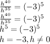 \frac{h^4^0}{h^3^5} =(-3)^5\\\frac{h^4^0}{h^3^5} =(-3)^5\\h^5=(-3)^5\\h=-3, h\neq 0