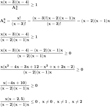 \displaystyle\bf\\\frac{x(x-3)(x-4)}{A_{x} ^{3} }} \geq 1A_{x} ^{3} =\frac{x!}{(x-3)!} =\frac{(x-3)!(x-2)(x-1)x}{(x-3)!} =(x-2)(x-1)xfrac{x(x-3)(x-4)}{(x-2)(x-1)x}\geq 1frac{x(x-3)(x-4)-(x-2)(x-1)x}{(x-2)(x-1)x} \geq 0frac{x(x^{2}-4x-3x+12-x^{2} +x+2x-2) }{(x-2)(x-1)x} \geq 0frac{x(-4x+10)}{(x-2)(x-1)x} \geq 0frac{x(x-2,5)}{(x-2)(x-1)x} \leq 0 \ , \ x\neq 0 \ , \ x\neq 1 \ , \ x\neq 2