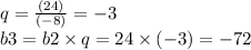 q = \frac{( 24)}{( - 8)} = -3 \\ b3 = b2 \times q = 24 \times(- 3) = - 72