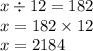 x \div 12 = 182 \\ x = 182 \times 12 \\ x = 2184