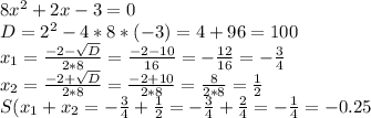 8x^2 + 2x - 3 = 0\\D = 2^2 - 4*8 * (-3) = 4 + 96 = 100\\x_{1} = \frac{-2-\sqrt{D} }{2*8} = \frac{-2-10}{16} = -\frac{12}{16} = -\frac{3}{4}\\x_{2} = \frac{-2+\sqrt{D} }{2*8} = \frac{-2+10}{2*8} = \frac{8}{2*8} = \frac{1}{2} \\S(x_1+x_2} = -\frac{3}{4} + \frac{1}{2} = -\frac{3}{4} + \frac{2}{4} = -\frac{1}{4} = -0.25