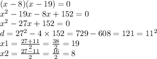 (x - 8)(x - 19) = 0 \\ {x}^{2} - 19x - 8x + 152 = 0 \\ {x}^{2} - 27x + 152 = 0 \\ d = {27}^{2} - 4 \times 152 = 729 - 60 8 = 121 = {11}^{2} \\ x1 = \frac{27 + 11}{2} = \frac{38}{2} = 19 \\ x2 = \frac{27 - 11}{2} = \frac{16}{2} = 8