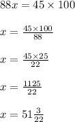 88x = 45 \times 100 \\ \\ x = \frac{45 \times 100}{88} \\ \\ x = \frac{45 \times 25}{22} \\ \\ x = \frac{1125}{22} \\ \\ x = 51 \frac{3}{22}